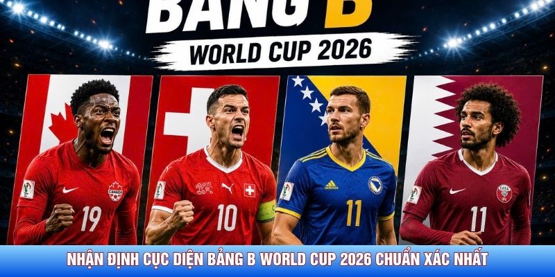 Nhận Định Cục Diện Bảng B World Cup 2026 Chuẩn Xác Nhất