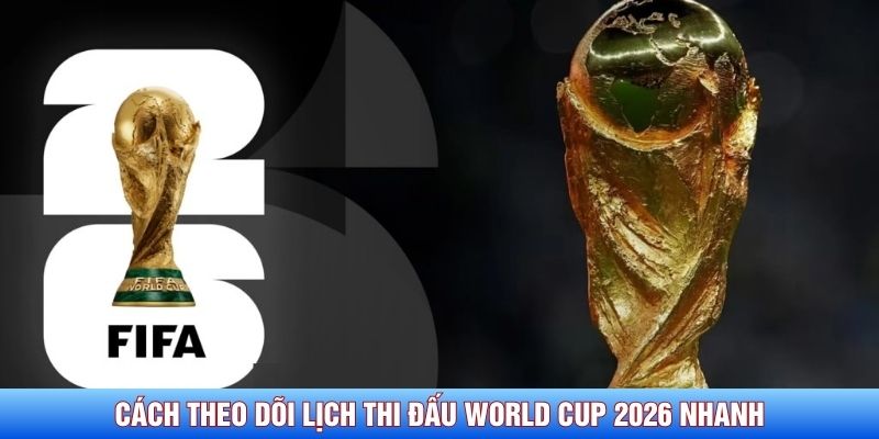 C&aacute;ch theo d&otilde;i lịch thi đấu World Cup 2026 nhanh ch&iacute;nh x&aacute;c