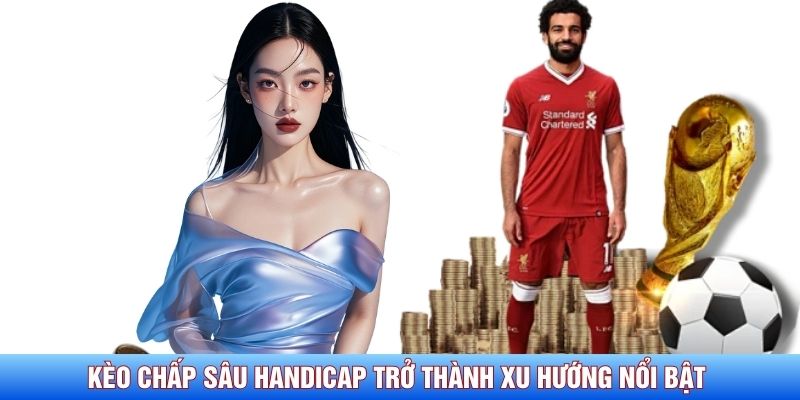 K&egrave;o chấp s&acirc;u Handicap đang trở th&agrave;nh xu hướng nổi bật