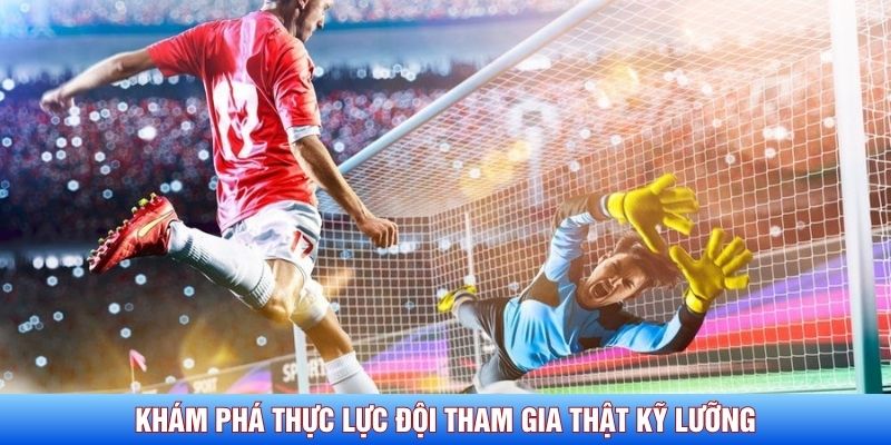 Khám phá thực lực đội tham gia thật kỹ lưỡng Khám phá thực lực đội tham gia thật kỹ lưỡng