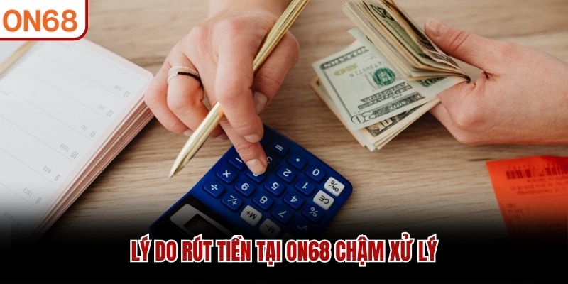 Lý do rút tiền tại ON68 chậm xử lý