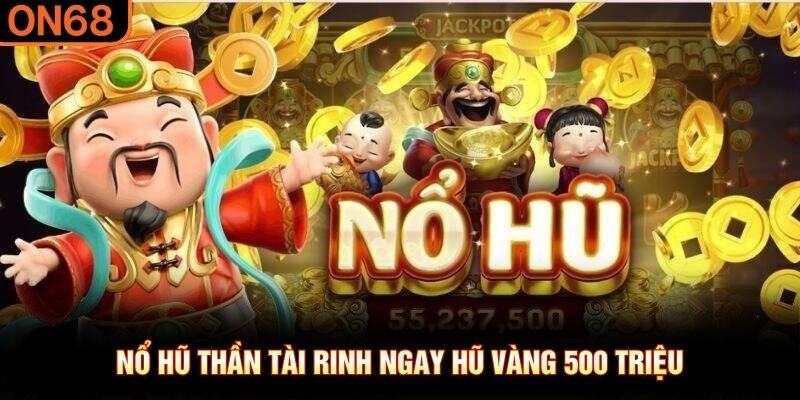 Nổ hũ Thần Tài rinh ngay hũ vàng 500 triệu